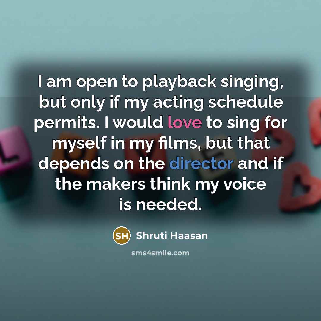 “I am open to playback singing, but only if my acting schedule permits. I would love to sing for myself in my films, but that depends on the director and if the makers think my voice is needed.” quote by Shruti Haasan