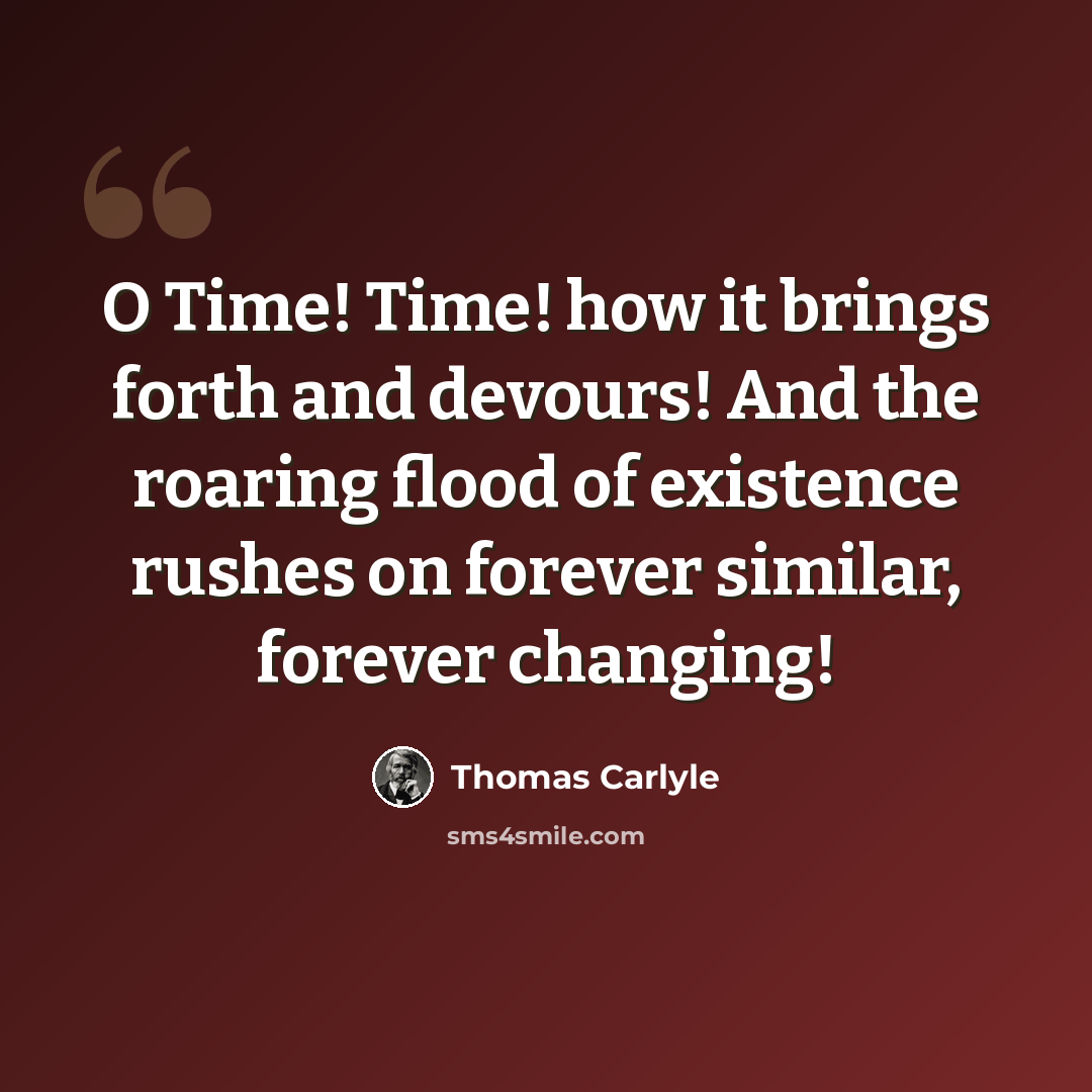 “O Time! Time! how it brings forth and devours! And the roaring flood of existence rushes on forever similar, forever changing!” quote by Thomas Carlyle