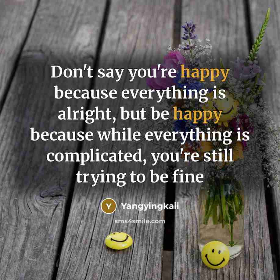 “Don't say you're happy because everything is alright, but be happy because while everything is complicated, you're still trying to be fine” quote by Yangyingkaii