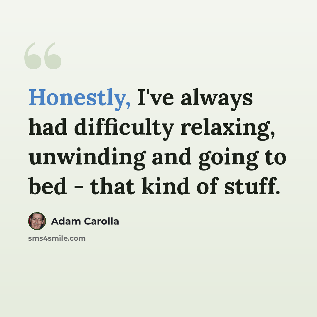 “Honestly, I've always had difficulty relaxing, unwinding and going to bed - that kind of stuff.” quote by Adam Carolla