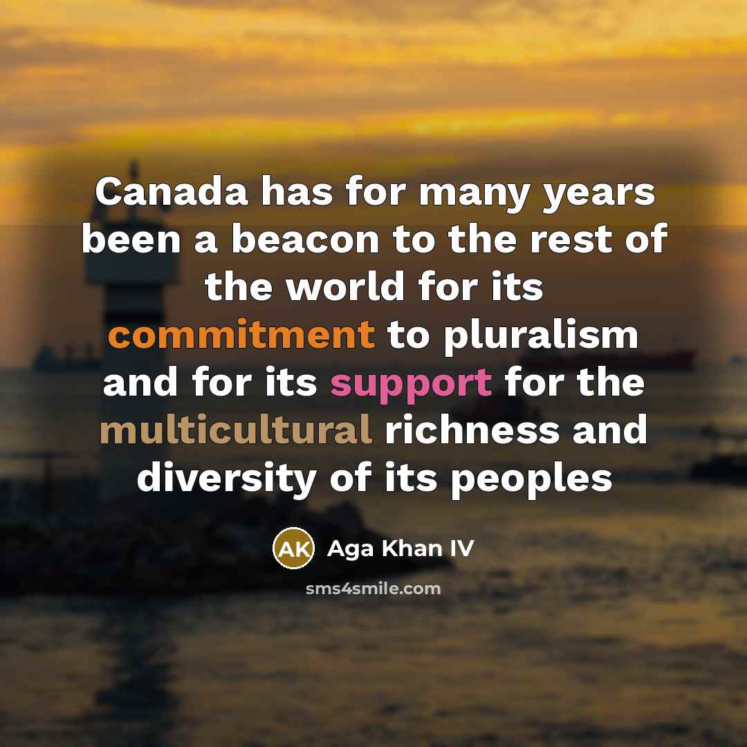 “Canada has for many years been a beacon to the rest of the world for its commitment to pluralism and for its support for the multicultural richness and diversity of its peoples” quote by Aga Khan IV