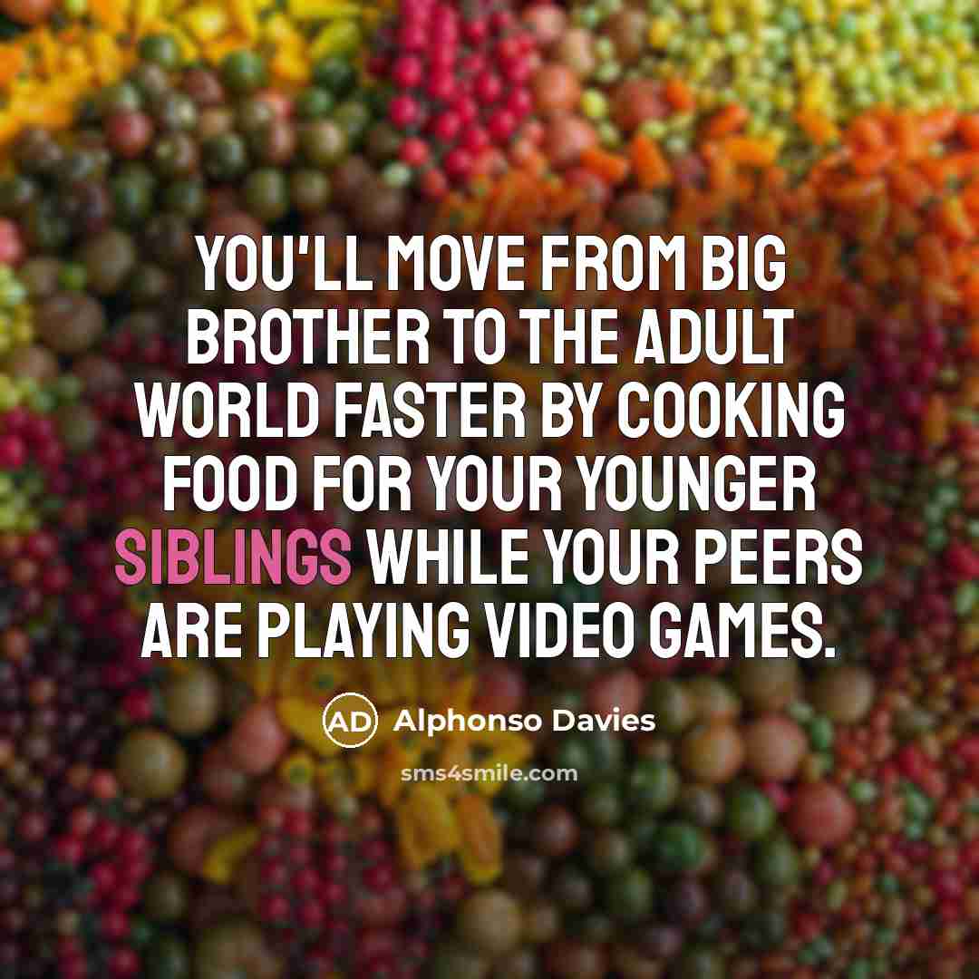 “You'll move from big brother to the adult world faster by cooking food for your younger siblings while your peers are playing video games.” quote by Alphonso Davies