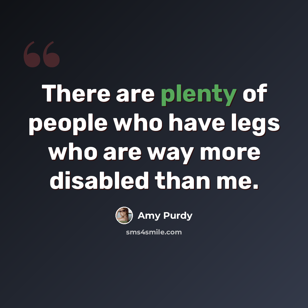 “There are plenty of people who have legs who are way more disabled than me.” quote by Amy Purdy