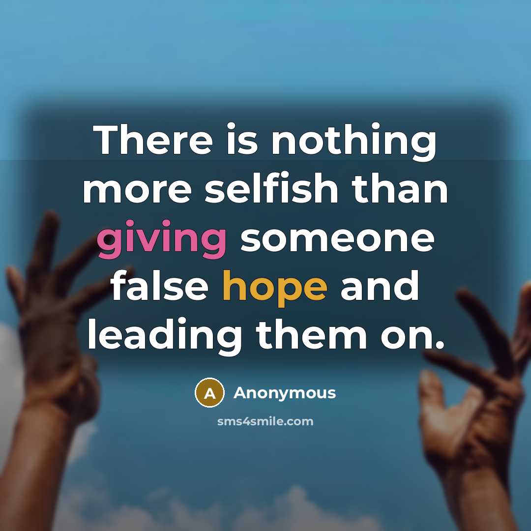 “There is nothing more selfish than giving someone false hope and leading them on.” quote by Anonymous