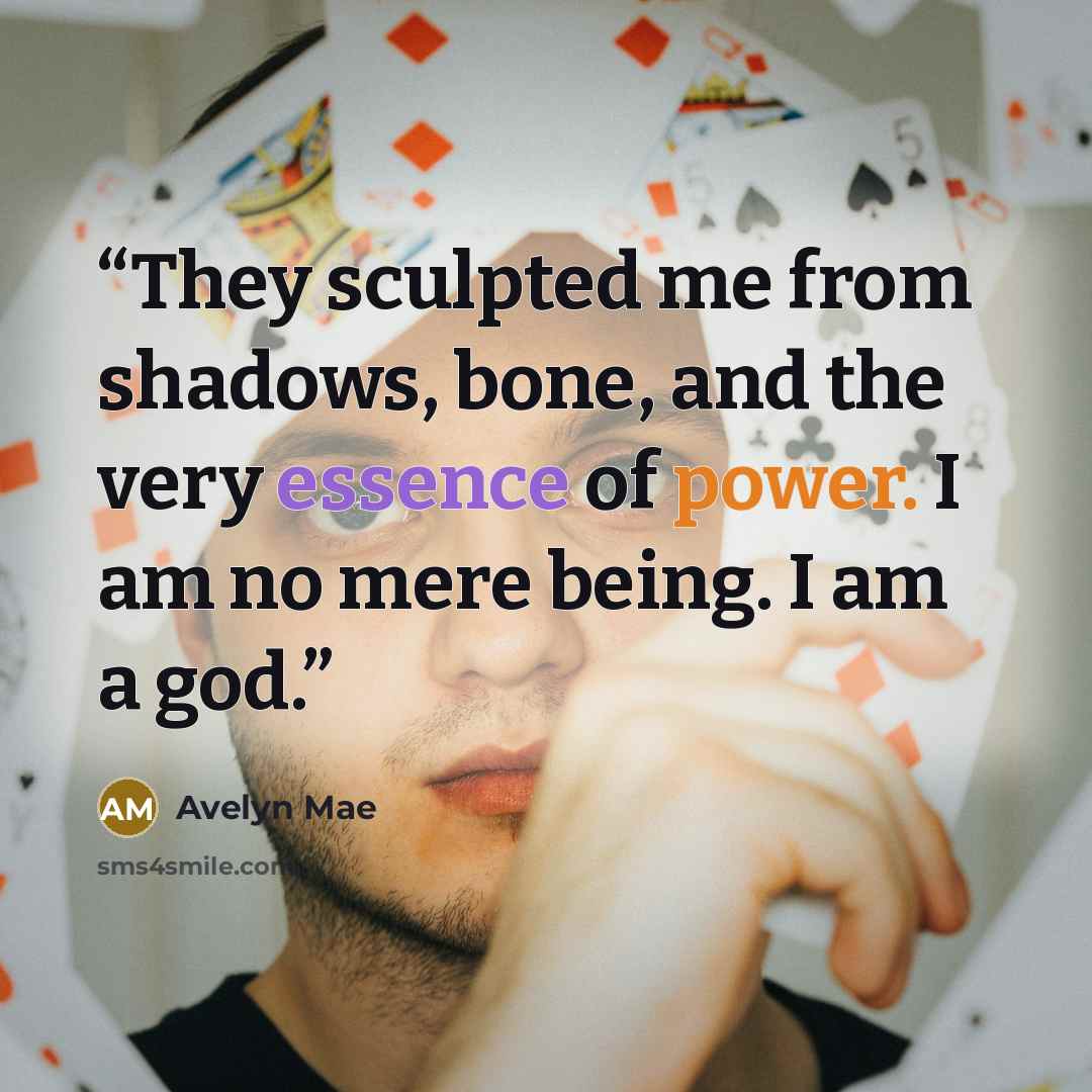 “They sculpted me from shadows, bone, and the very essence of power. I am no mere being. I am a god.” quote by Avelyn Mae