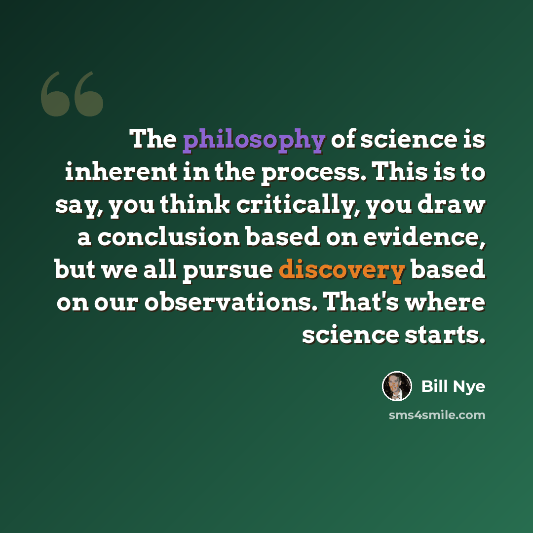 “The philosophy of science is inherent in the process. This is to say, you think critically, you draw a conclusion based on evidence, but we all pursue discovery based on our observations. That's where science starts.” quote by Bill Nye