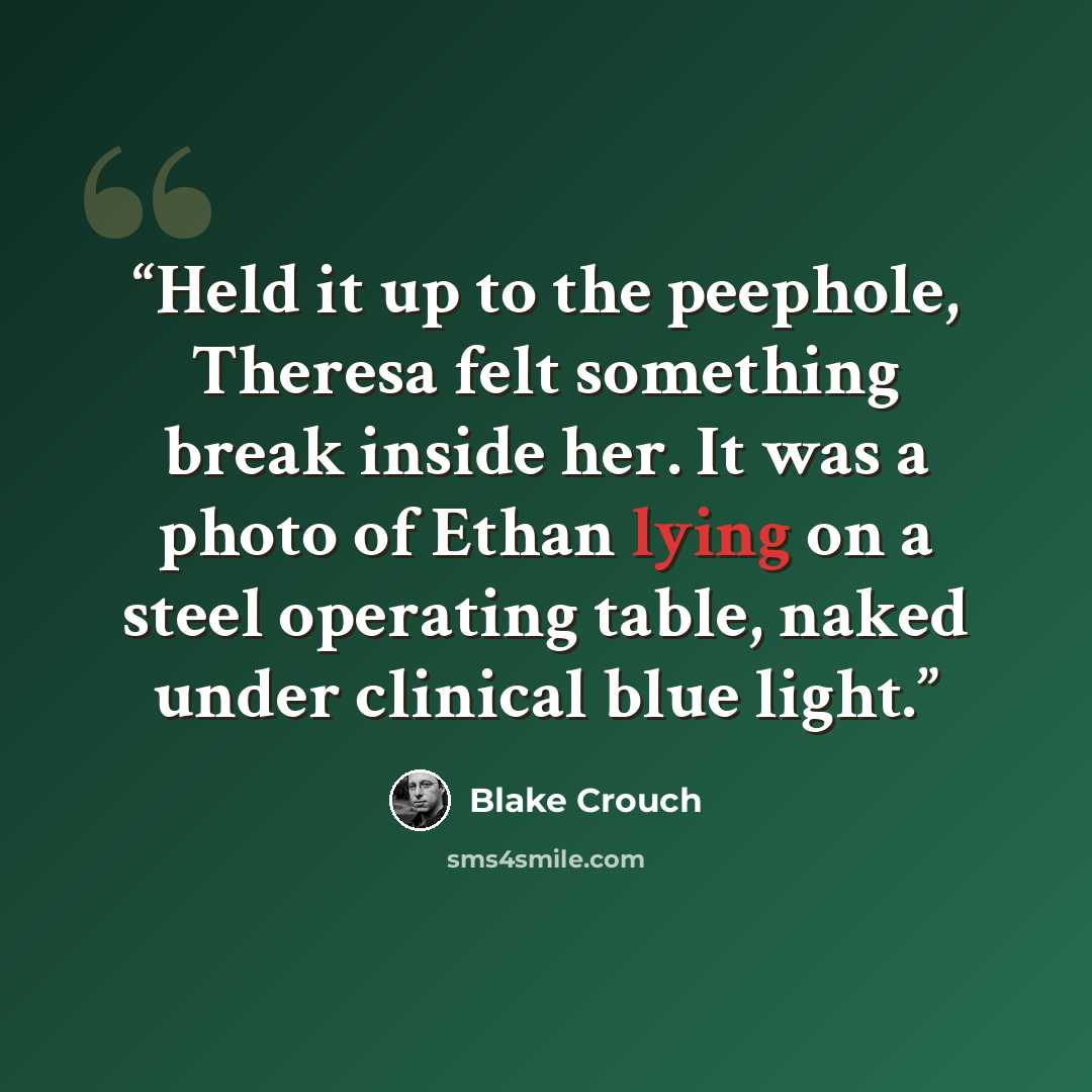 “Held it up to the peephole, Theresa felt something break inside her. It was a photo of Ethan lying on a steel operating table, naked under clinical blue light.” quote by Blake Crouch