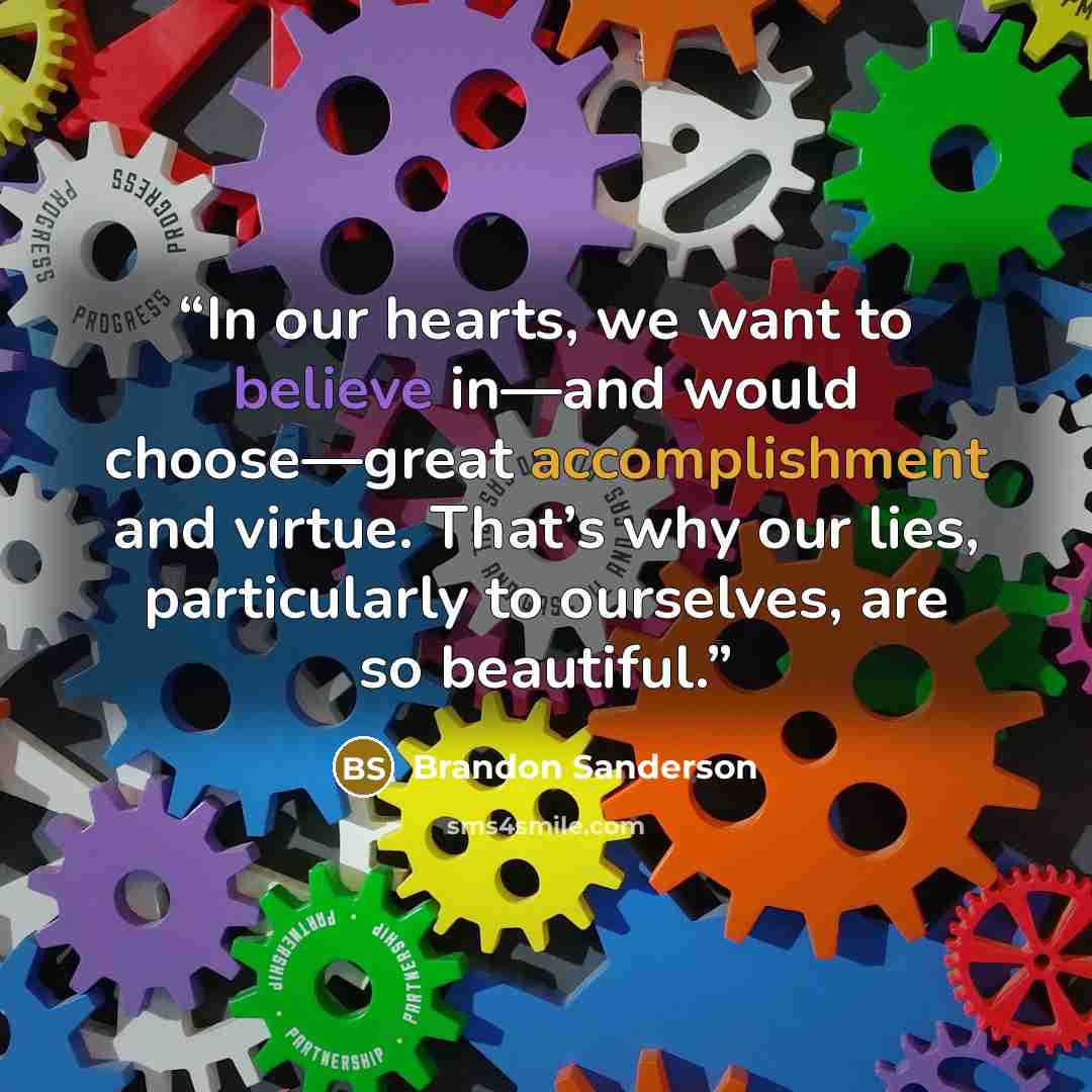 “In our hearts, we want to believe in—and would choose—great accomplishment and virtue. That’s why our lies, particularly to ourselves, are so beautiful.” quote by Brandon Sanderson