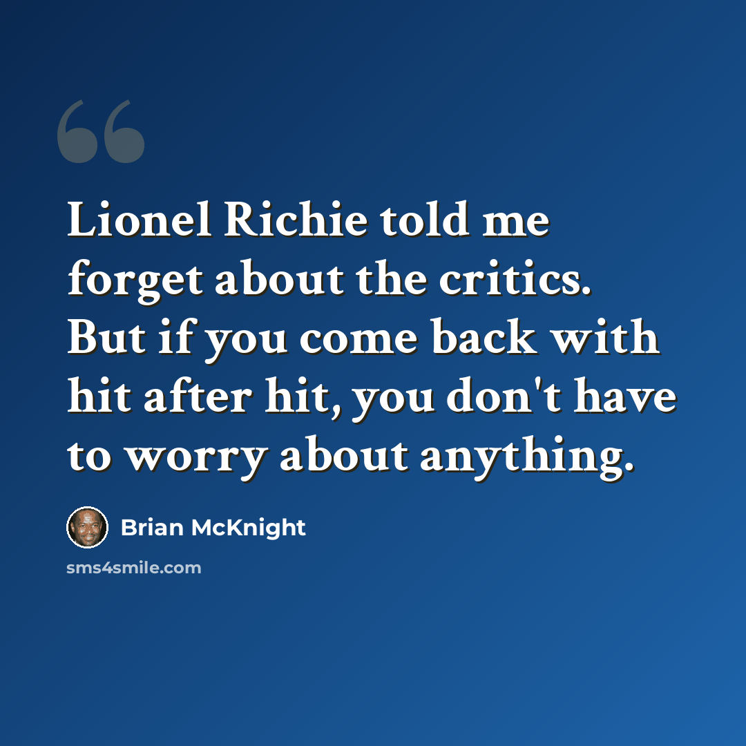 “Lionel Richie told me forget about the critics. But if you come back with hit after hit, you don't have to worry about anything.” quote by Brian McKnight
