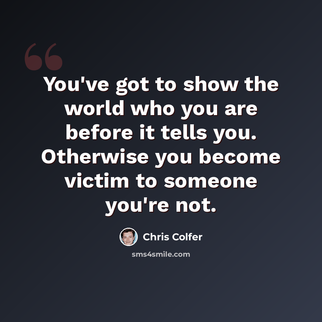 “You've got to show the world who you are before it tells you. Otherwise you become victim to someone you're not.” quote by Chris Colfer