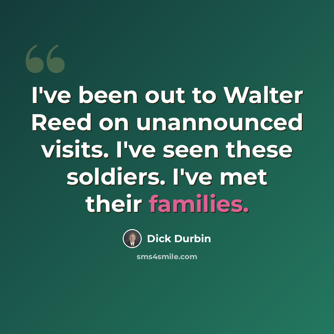 “I've been out to Walter Reed on unannounced visits. I've seen these soldiers. I've met their families.” quote by Dick Durbin
