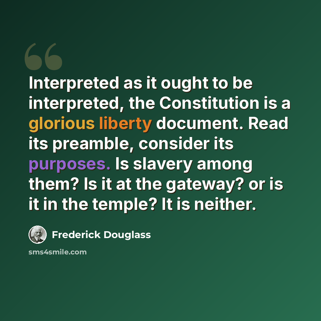 “Interpreted as it ought to be interpreted, the Constitution is a glorious liberty document. Read its preamble, consider its purposes. Is slavery among them? Is it at the gateway? or is it in the temple? It is neither.” quote by Frederick Douglass