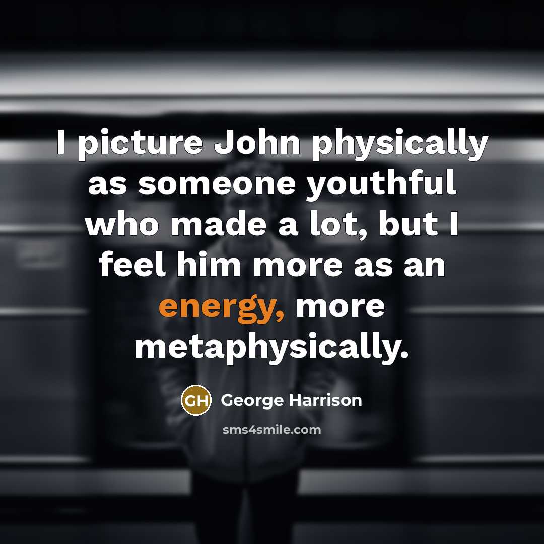 “I picture John physically as someone youthful who made a lot, but I feel him more as an energy, more metaphysically.” quote by George Harrison