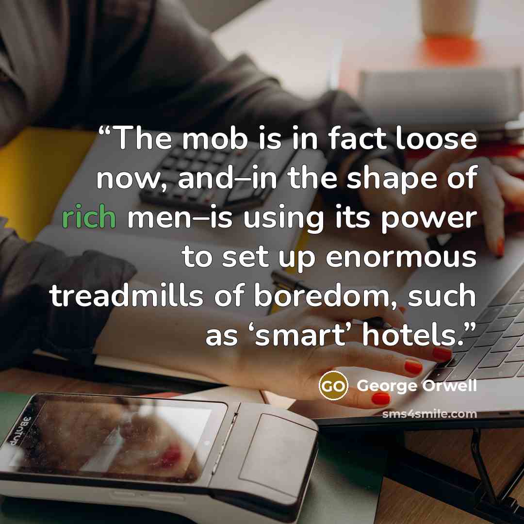 “The mob is in fact loose now, and–in the shape of rich men–is using its power to set up enormous treadmills of boredom, such as ‘smart’ hotels.” quote by George Orwell