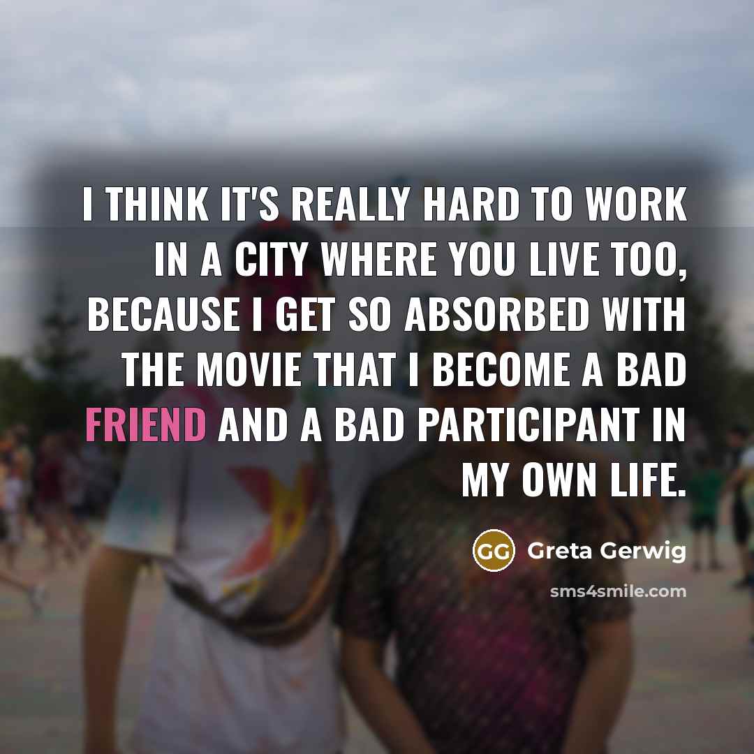 “I think it's really hard to work in a city where you live too, because I get so absorbed with the movie that I become a bad friend and a bad participant in my own life.” quote by Greta Gerwig