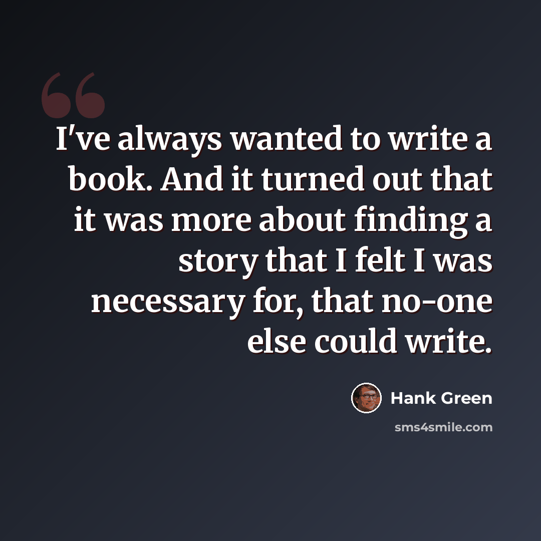 “I've always wanted to write a book. And it turned out that it was more about finding a story that I felt I was necessary for, that no-one else could write.” quote by Hank Green