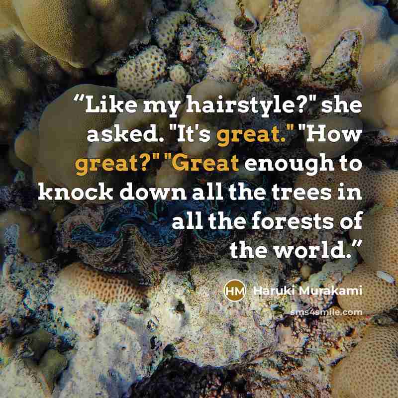 “Like my hairstyle?" she asked. "It's great." "How great?" "Great enough to knock down all the trees in all the forests of the world.” quote by Haruki Murakami