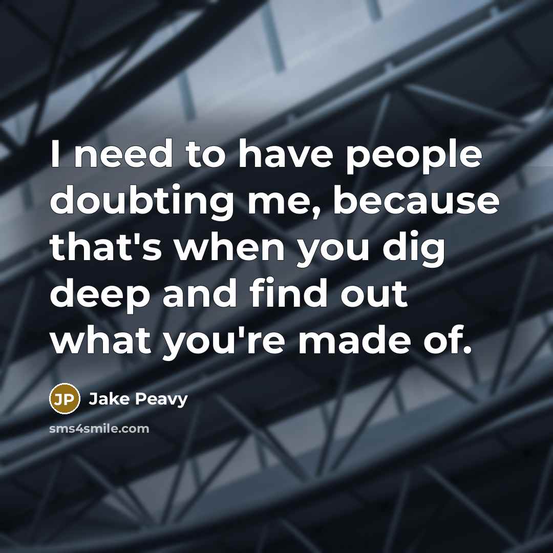 “I need to have people doubting me, because that's when you dig deep and find out what you're made of.” quote by Jake Peavy