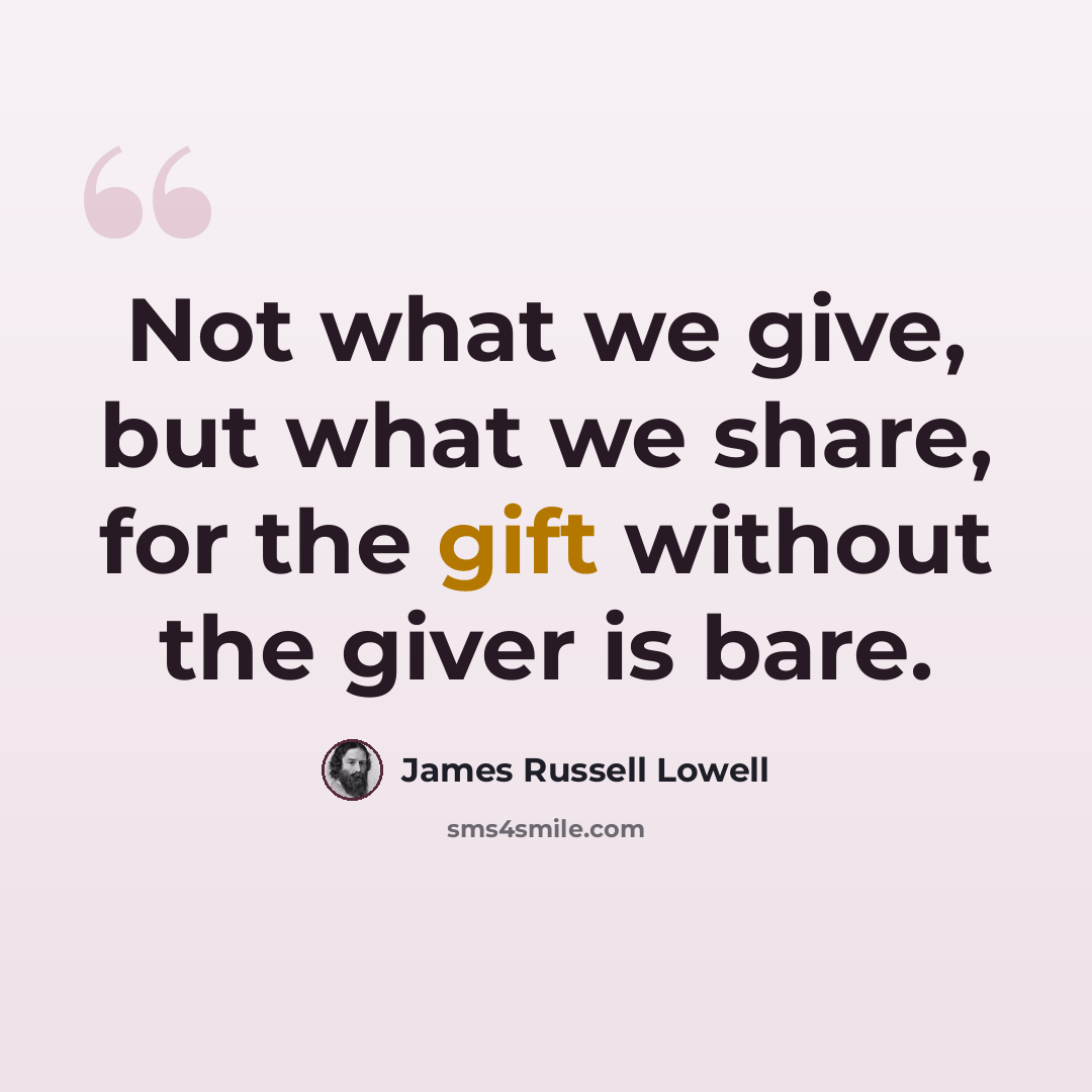 “Not what we give, but what we share, for the gift without the giver is bare.” quote by James Russell Lowell