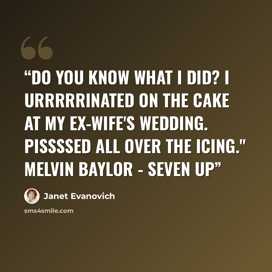 “Do you know what I did? I urrrrrinated on the cake at my ex-wife's wedding. Pissssed all over the icing." Melvin Baylor - Seven Up” quote by Janet Evanovich