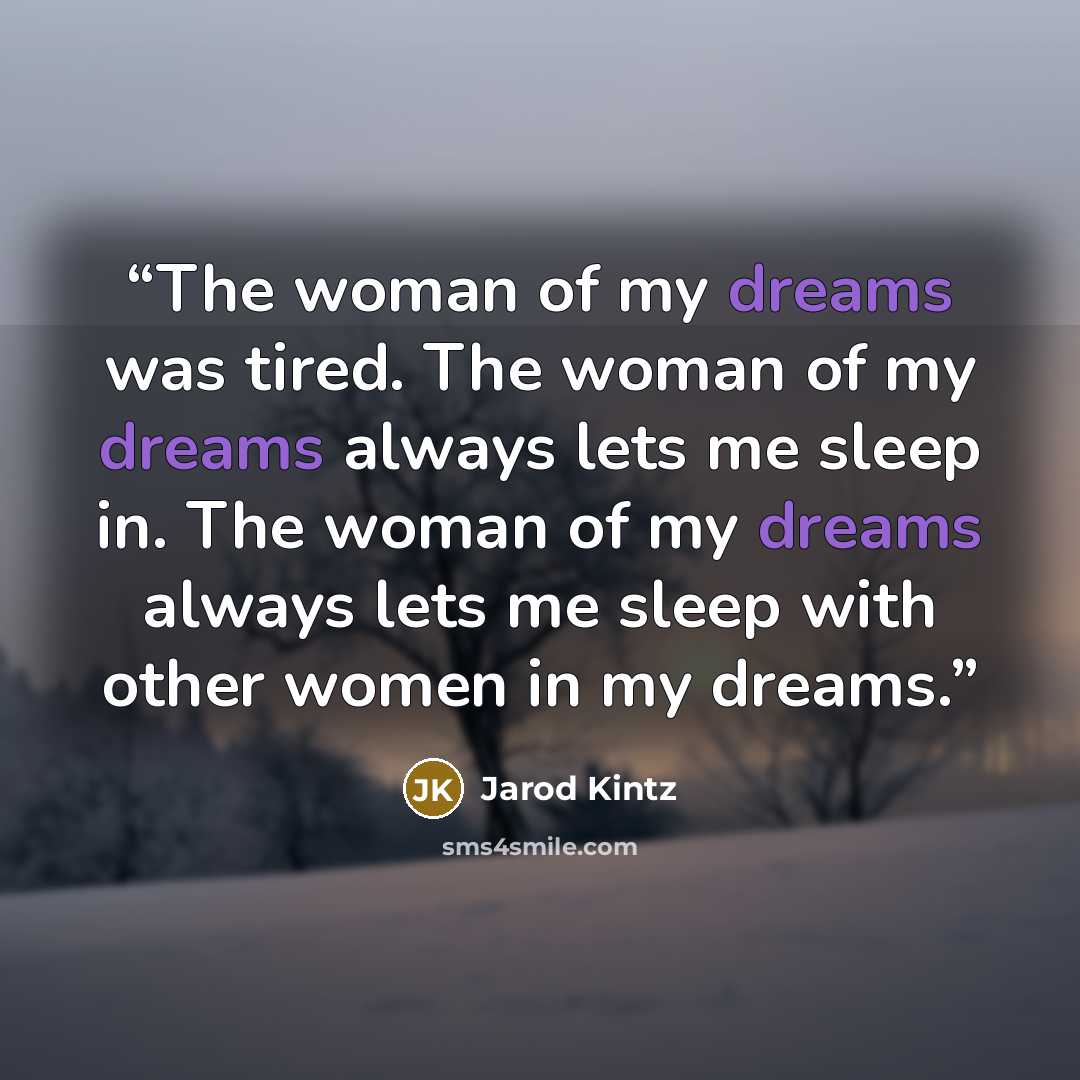 “The woman of my dreams was tired. The woman of my dreams always lets me sleep in. The woman of my dreams always lets me sleep with other women in my dreams.” quote by Jarod Kintz