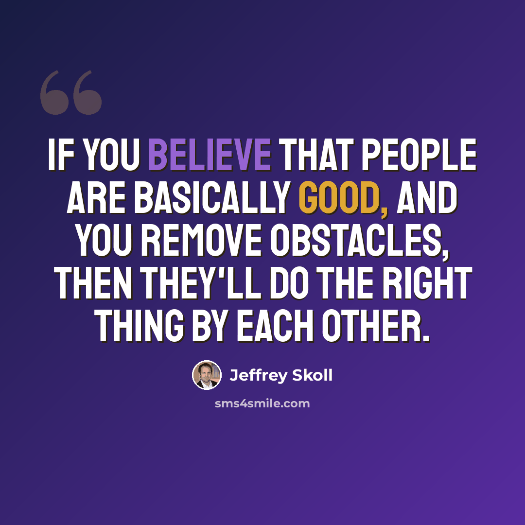 “If you believe that people are basically good, and you remove obstacles, then they'll do the right thing by each other.” quote by Jeffrey Skoll