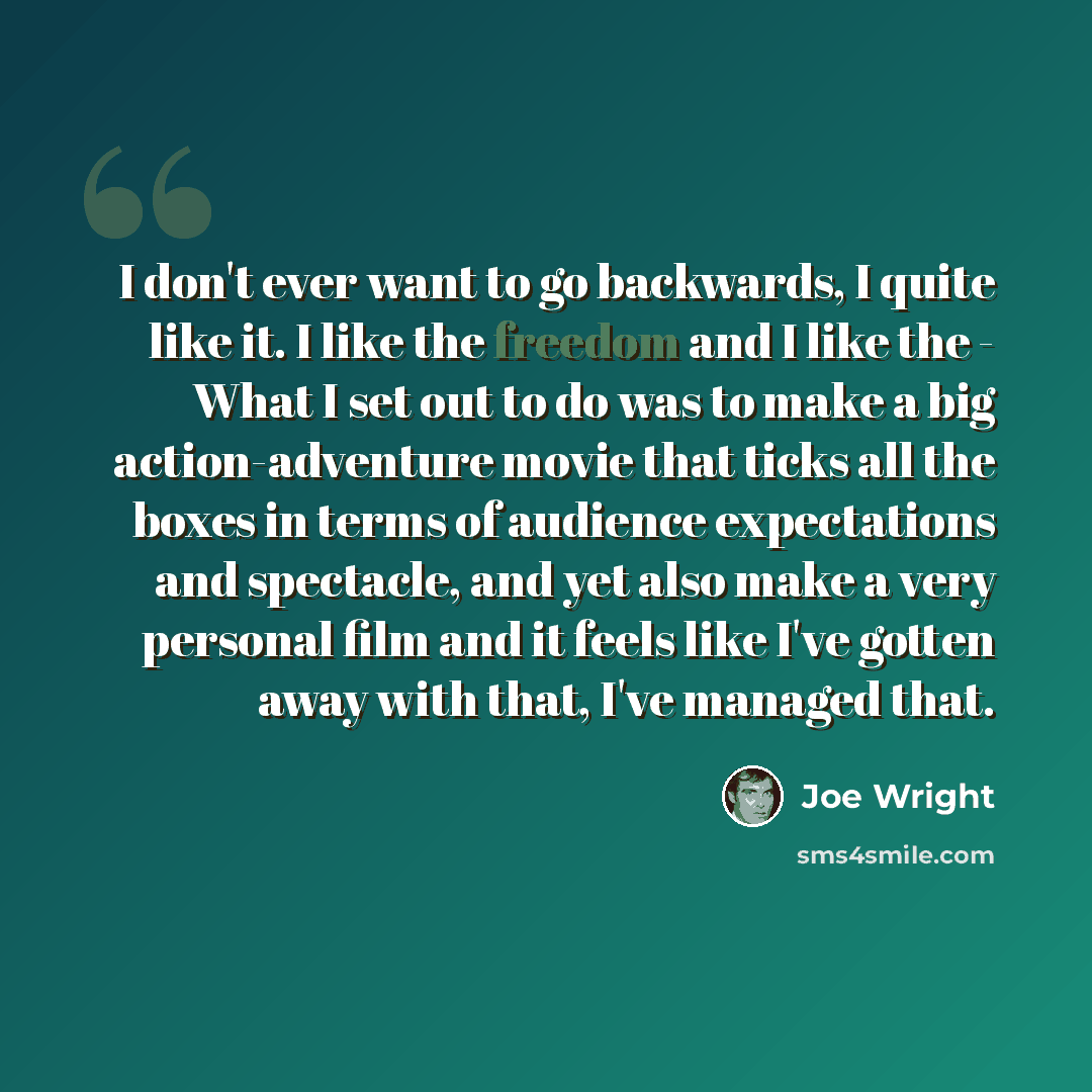 “I don't ever want to go backwards, I quite like it. I like the freedom and I like the - What I set out to do was to make a big action-adventure movie that ticks all the boxes in terms of audience expectations and spectacle, and yet also make a very personal film and it feels like I've gotten away…” quote by Joe Wright