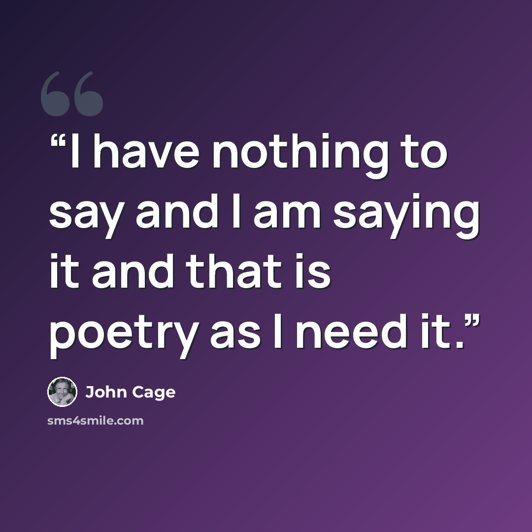 “I have nothing to say and I am saying it and that is poetry as I need it.” quote by John Cage