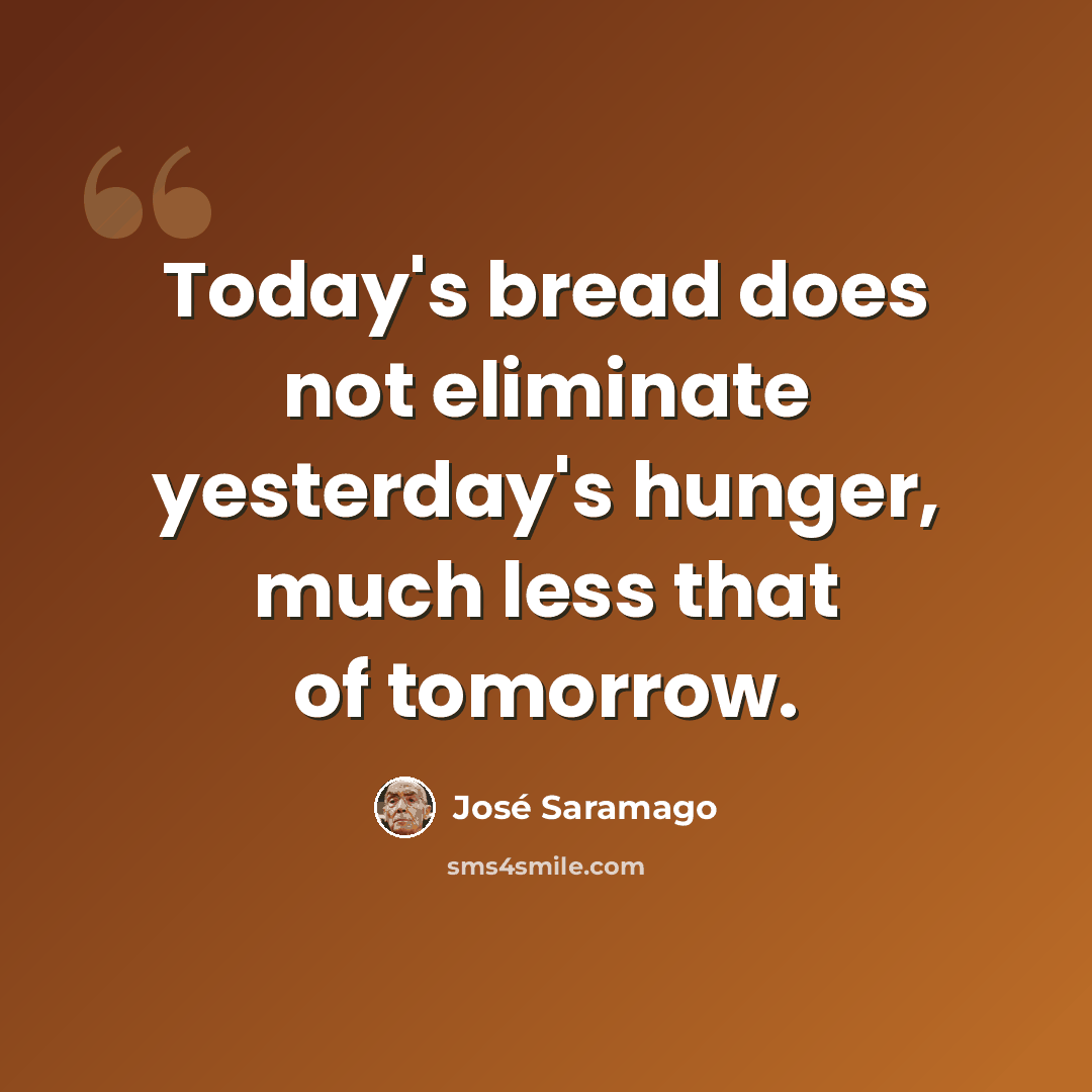 “Today's bread does not eliminate yesterday's hunger, much less that of tomorrow.” quote by Jose Saramago