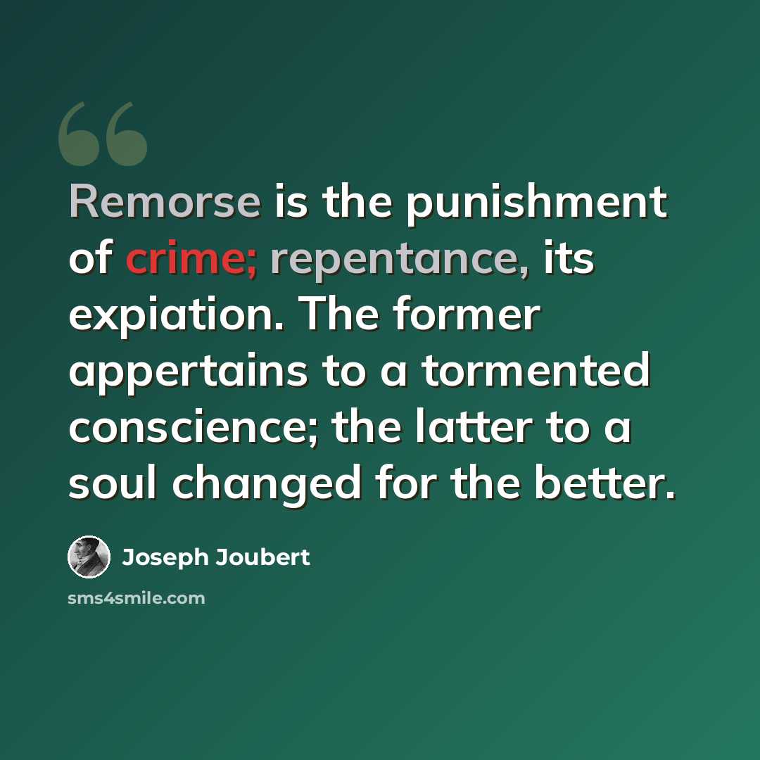 “Remorse is the punishment of crime; repentance, its expiation. The former appertains to a tormented conscience; the latter to a soul changed for the better.” quote by Joseph Joubert