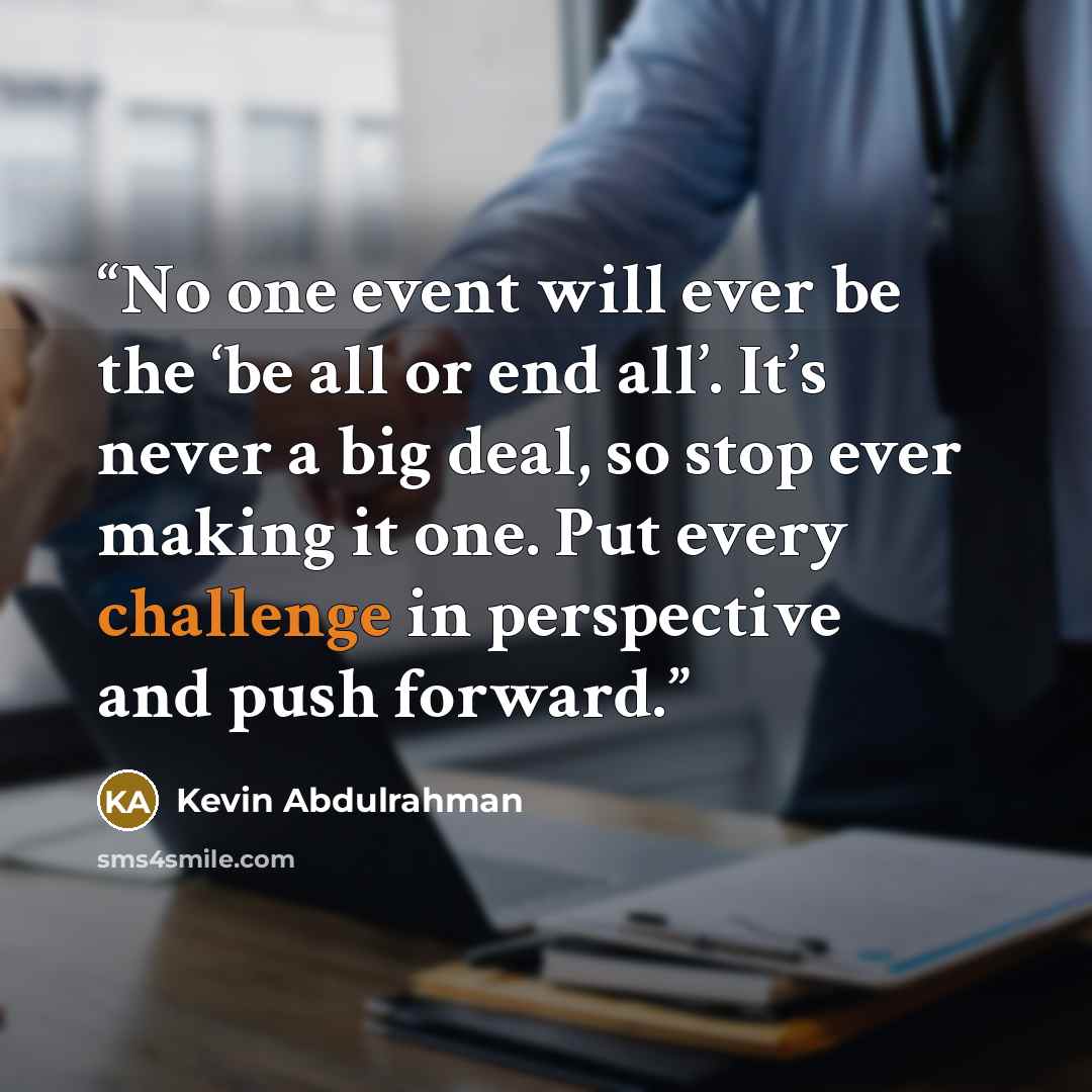 “No one event will ever be the ‘be all or end all’. It’s never a big deal, so stop ever making it one. Put every challenge in perspective and push forward.” quote by Kevin Abdulrahman