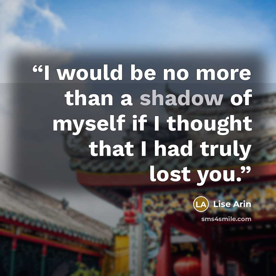 “I would be no more than a shadow of myself if I thought that I had truly lost you.” quote by Lise Arin