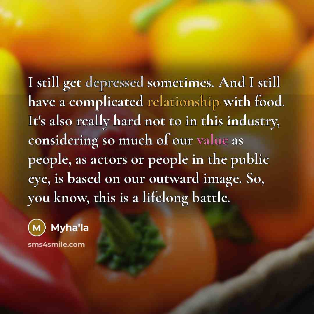 “I still get depressed sometimes. And I still have a complicated relationship with food. It's also really hard not to in this industry, considering so much of our value as people, as actors or people in the public eye, is based on our outward image. So, you know, this is a lifelong battle.” quote by Myha'la