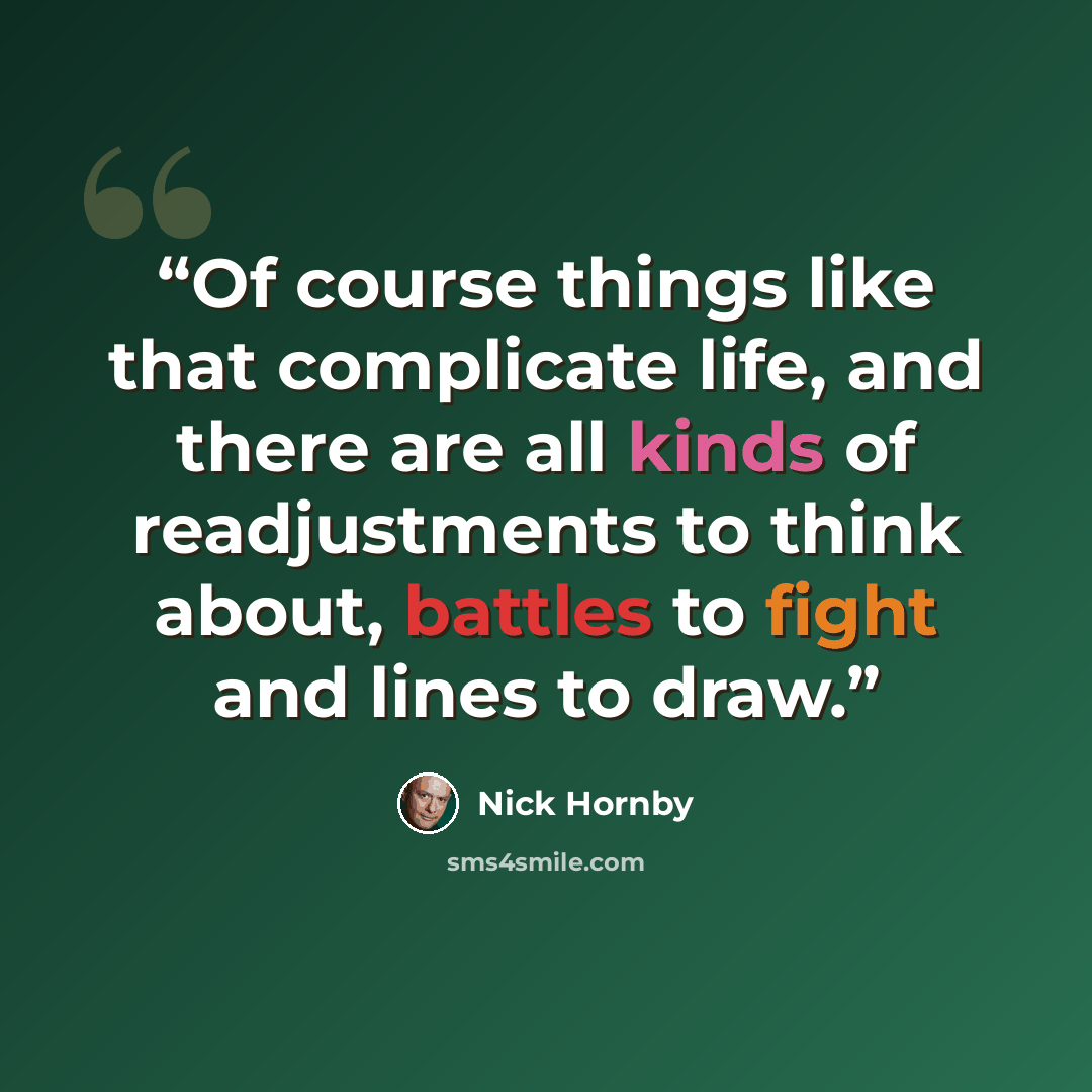 “Of course things like that complicate life, and there are all kinds of readjustments to think about, battles to fight and lines to draw.” quote by Nick Hornby