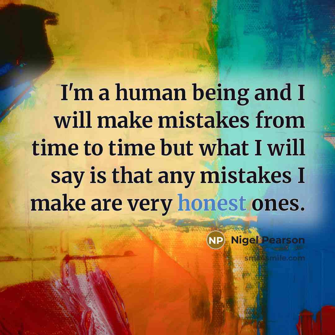 “I'm a human being and I will make mistakes from time to time but what I will say is that any mistakes I make are very honest ones.” quote by Nigel Pearson