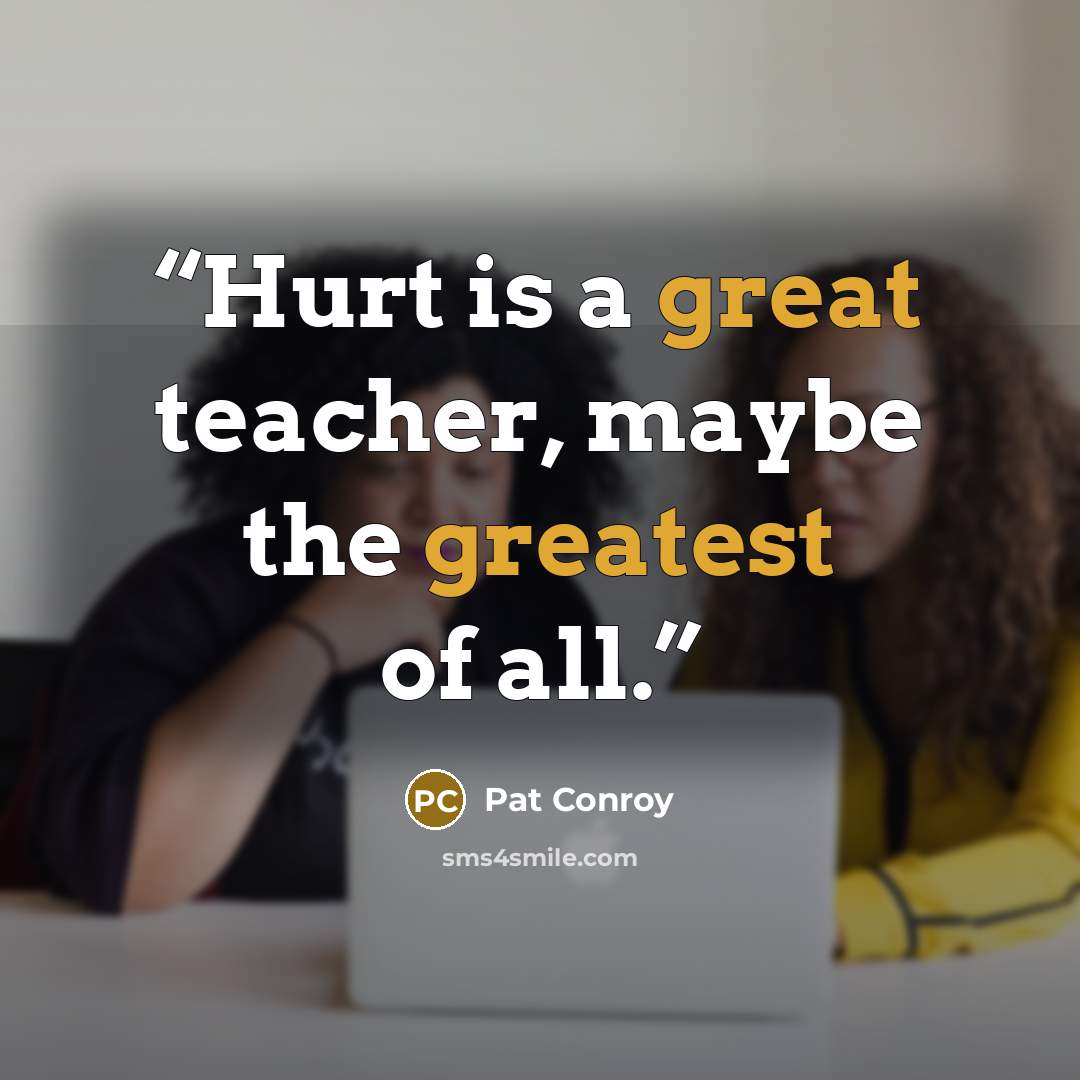 “Hurt is a great teacher, maybe the greatest of all.” quote by Pat Conroy