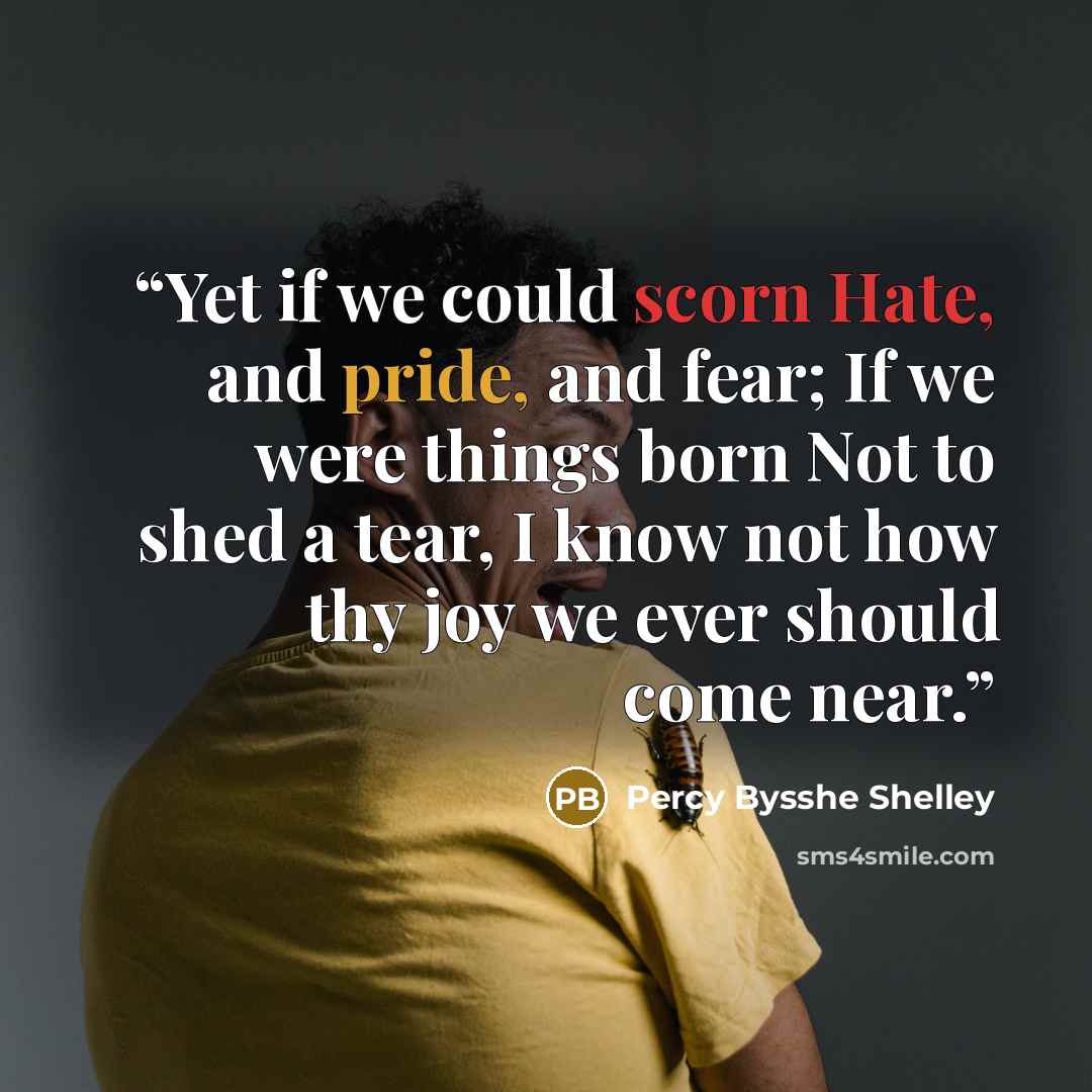 “Yet if we could scorn Hate, and pride, and fear; If we were things born Not to shed a tear, I know not how thy joy we ever should come near.” quote by Percy Bysshe Shelley