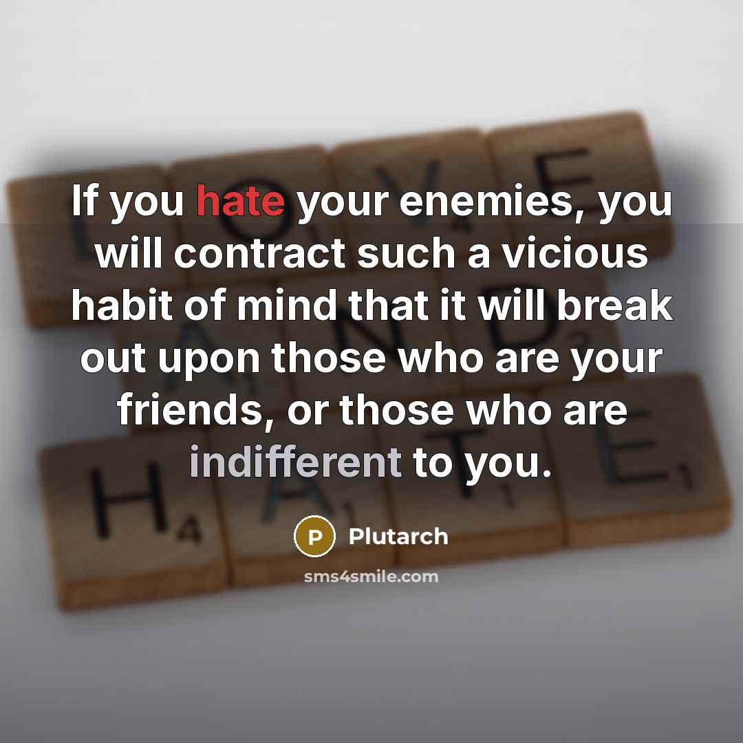 “If you hate your enemies, you will contract such a vicious habit of mind that it will break out upon those who are your friends, or those who are indifferent to you.” quote by Plutarch