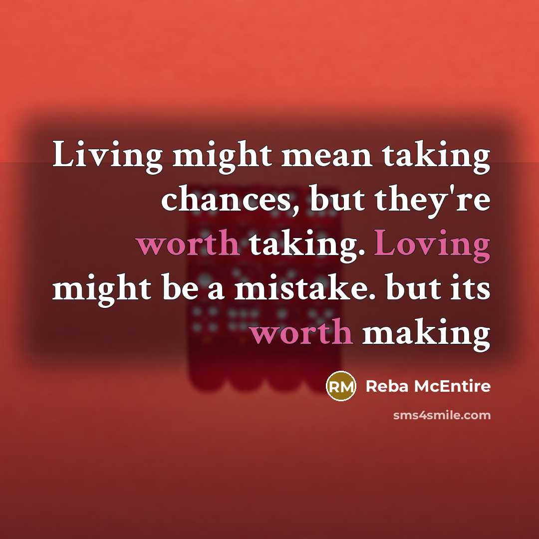 “Living might mean taking chances, but they're worth taking. Loving might be a mistake. but its worth making” quote by Reba McEntire