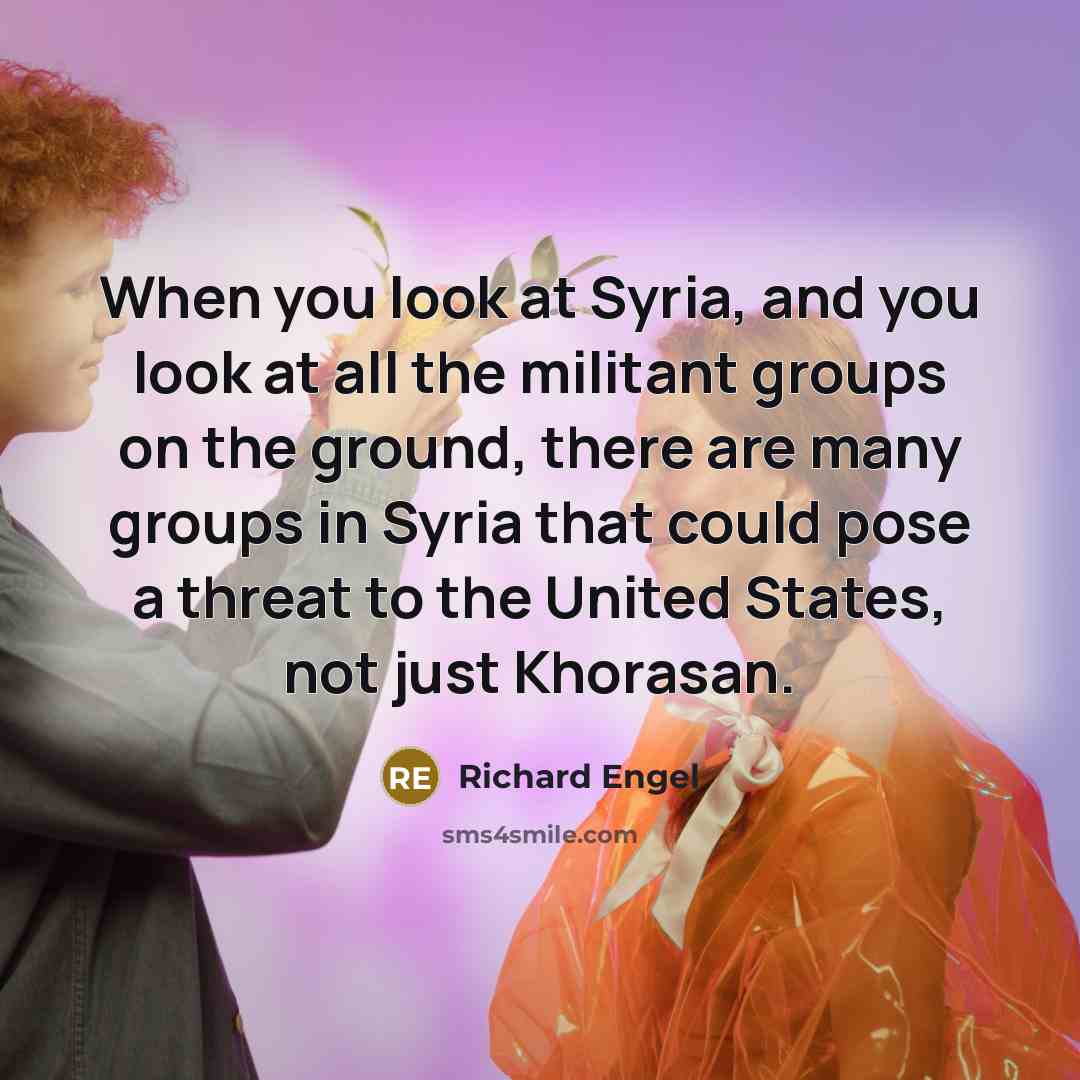 “When you look at Syria, and you look at all the militant groups on the ground, there are many groups in Syria that could pose a threat to the United States, not just Khorasan.” quote by Richard Engel