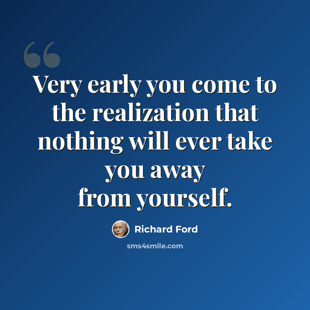 “Very early you come to the realization that nothing will ever take you away from yourself.” quote by Richard Ford