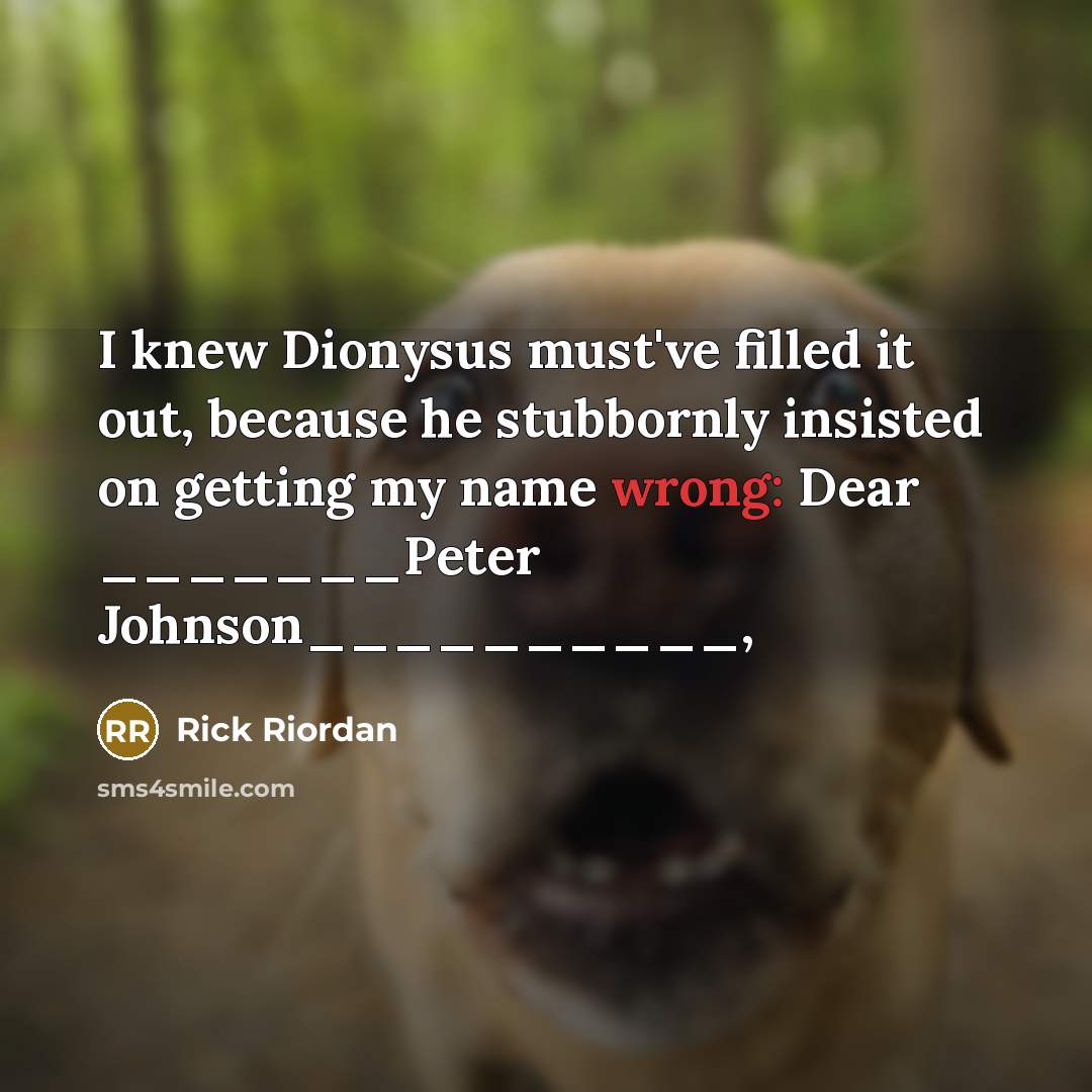 “I knew Dionysus must've filled it out, because he stubbornly insisted on getting my name wrong: Dear _______Peter Johnson__________,” quote by Rick Riordan