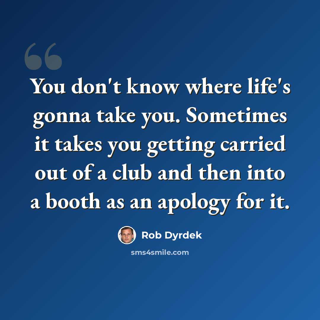 “You don't know where life's gonna take you. Sometimes it takes you getting carried out of a club and then into a booth as an apology for it.” quote by Rob Dyrdek
