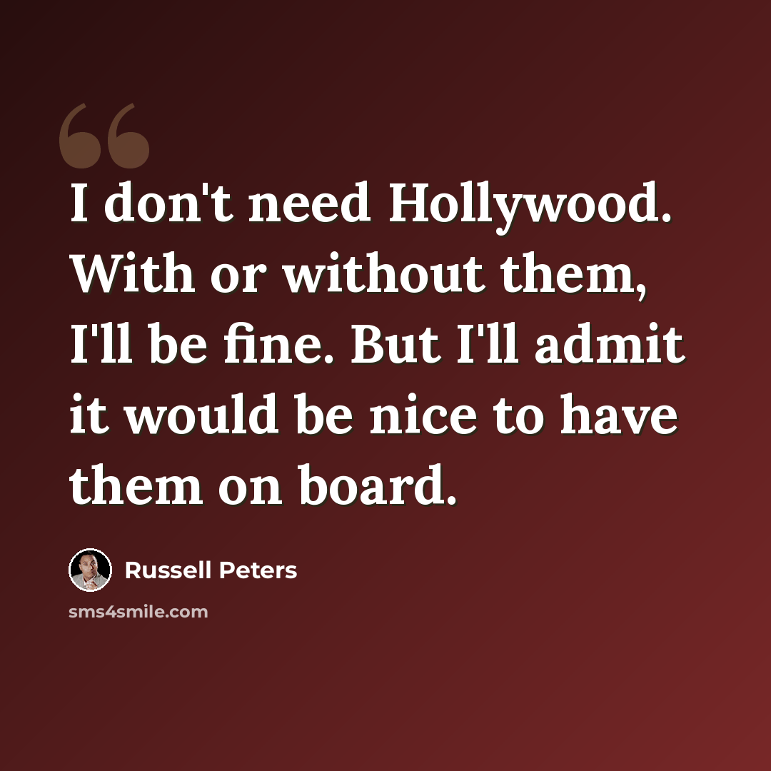 “I don't need Hollywood. With or without them, I'll be fine. But I'll admit it would be nice to have them on board.” quote by Russell Peters