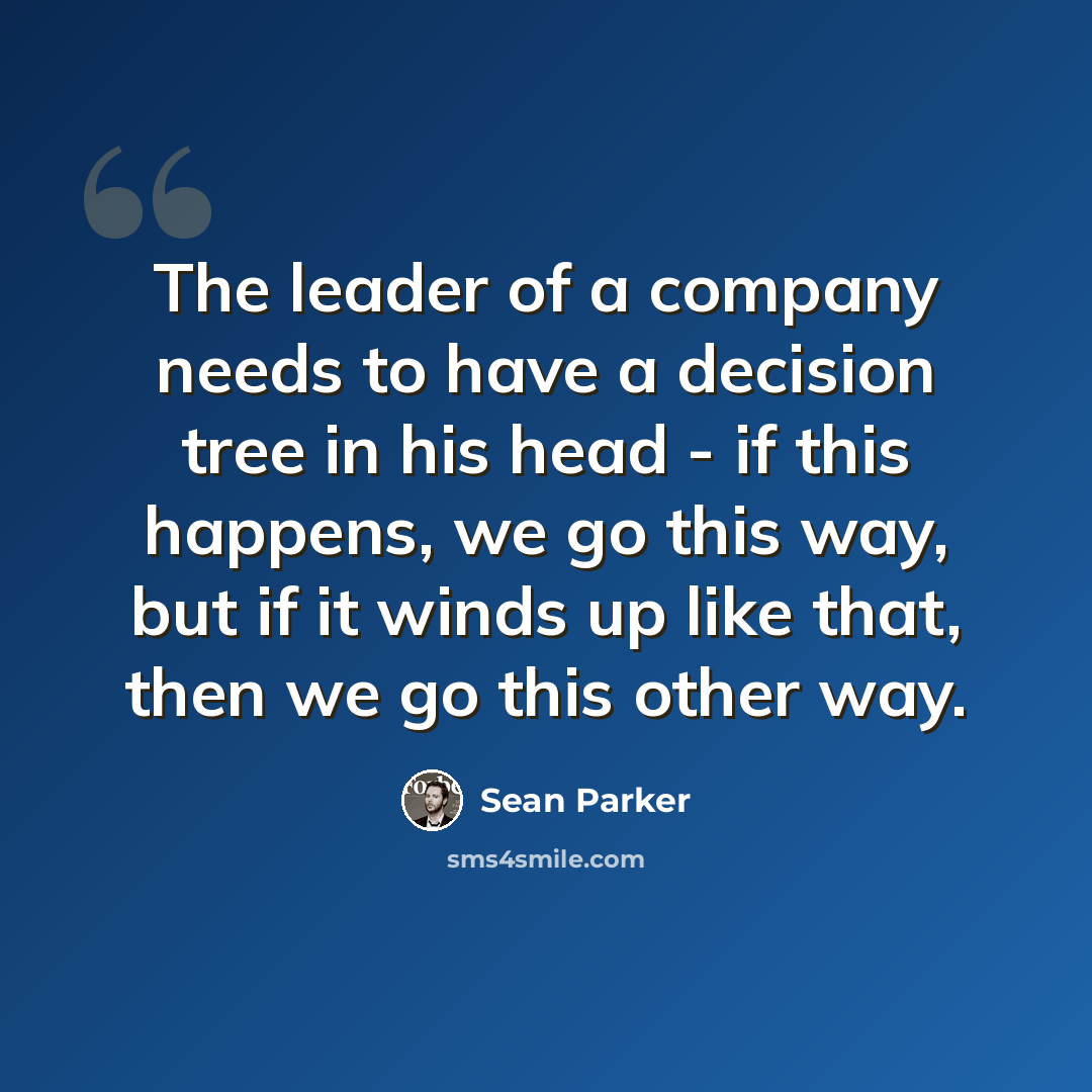 “The leader of a company needs to have a decision tree in his head - if this happens, we go this way, but if it winds up like that, then we go this other way.” quote by Sean Parker