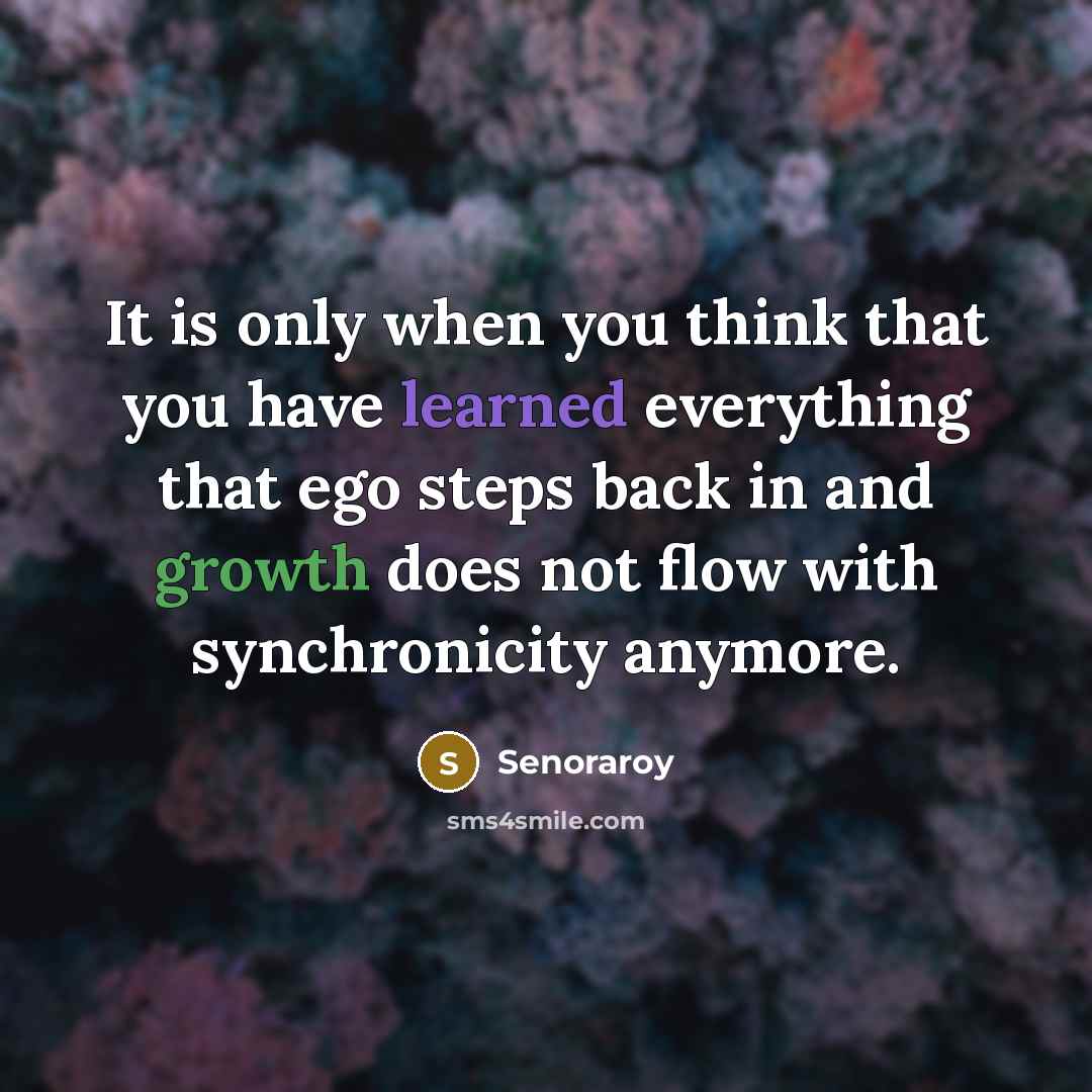 “It is only when you think that you have learned everything that ego steps back in and growth does not flow with synchronicity anymore.” quote by Senoraroy