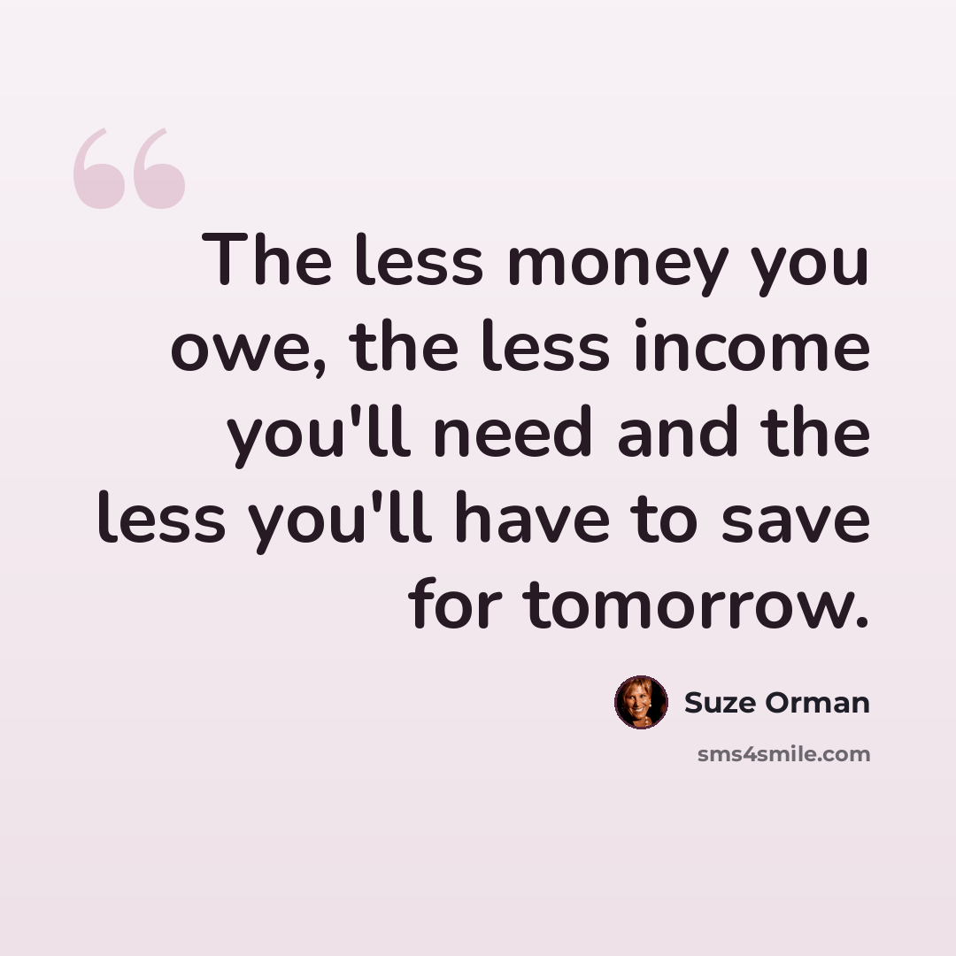 “The less money you owe, the less income you'll need and the less you'll have to save for tomorrow.” quote by Suze Orman