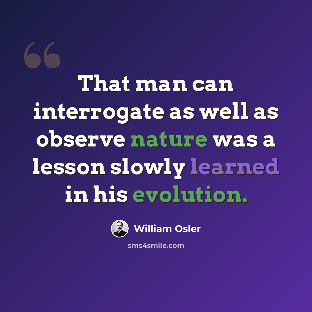 “That man can interrogate as well as observe nature was a lesson slowly learned in his evolution.” quote by William Osler
