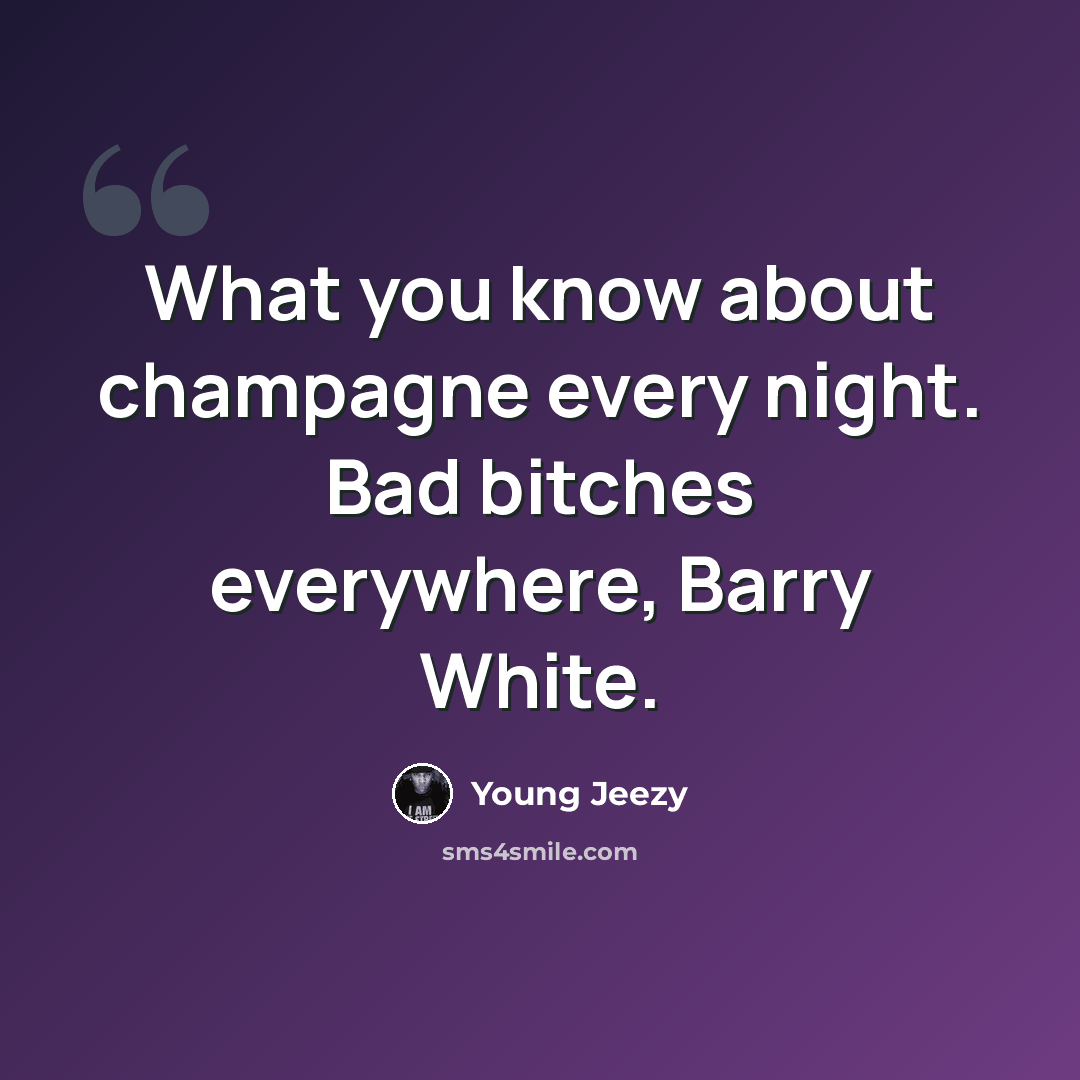 “What you know about champagne every night. Bad bitches everywhere, Barry White.” quote by Young Jeezy