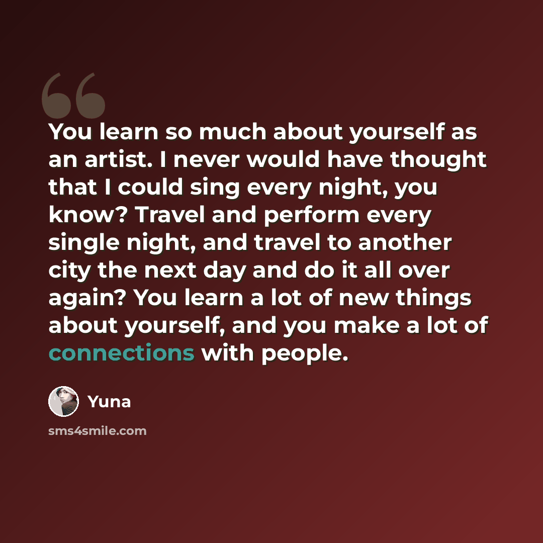 “You learn so much about yourself as an artist. I never would have thought that I could sing every night, you know? Travel and perform every single night, and travel to another city the next day and do it all over again? You learn a lot of new things about yourself, and you make a lot of…” quote by Yuna